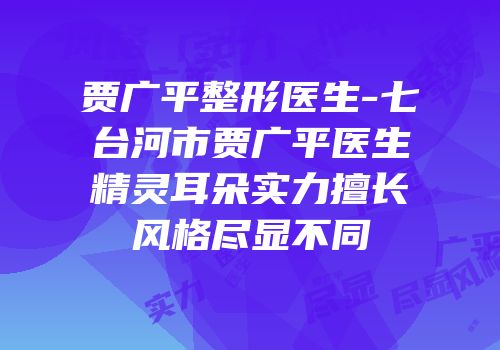 贾广平整形医生-七台河市贾广平医生精灵耳朵实力擅长风格尽显不同