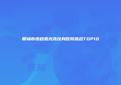 聊城市皮秒激光洗纹身医院排名TOP10