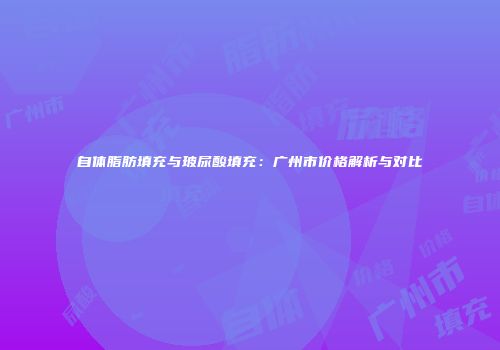 自体脂肪填充与玻尿酸填充：广州市价格解析与对比