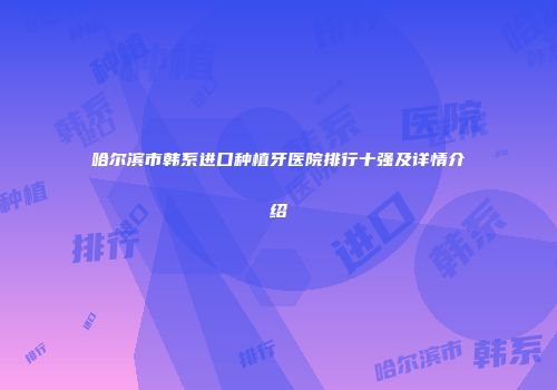 哈尔滨市韩系进口种植牙医院排行十强及详情介绍