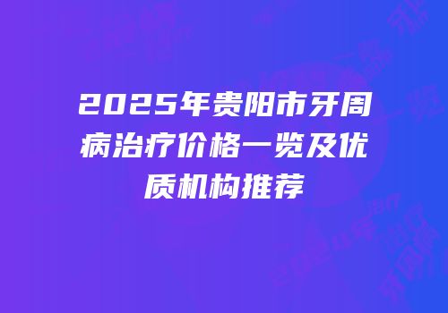 2025年贵阳市牙周病治疗价格一览及优质机构推荐