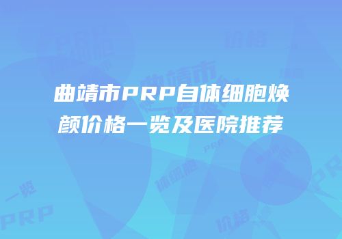 曲靖市PRP自体细胞焕颜价格一览及医院推荐