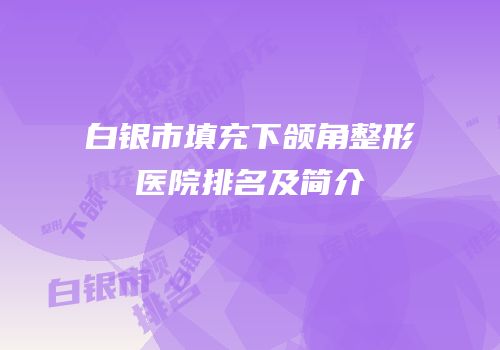白银市填充下颌角整形医院排名及简介