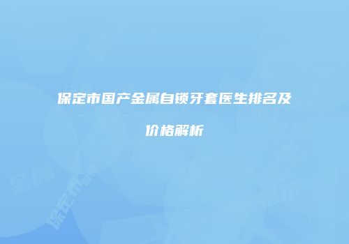 保定市国产金属自锁牙套医生排名及价格解析