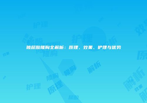 玻尿酸隆胸全解析：原理、效果、护理与优势