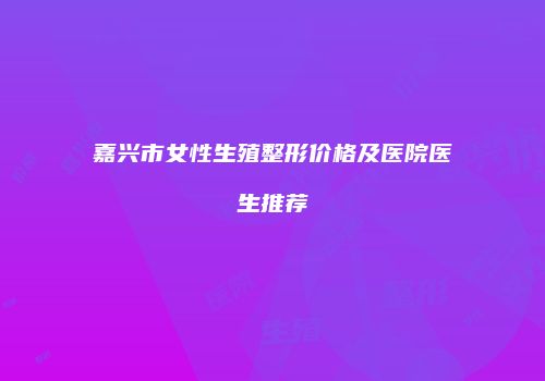 嘉兴市女性生殖整形价格及医院医生推荐