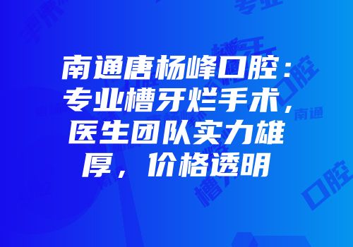 南通唐杨峰口腔：专业槽牙烂手术，医生团队实力雄厚，价格透明