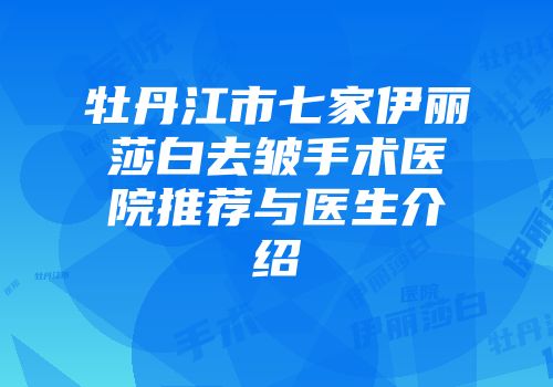 牡丹江市七家伊丽莎白去皱手术医院推荐与医生介绍