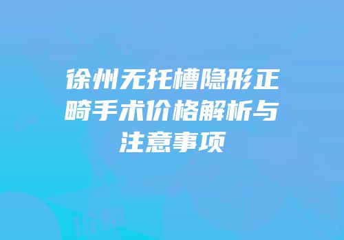 徐州无托槽隐形正畸手术价格解析与注意事项