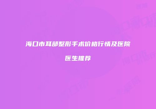 海口市耳部整形手术价格行情及医院医生推荐