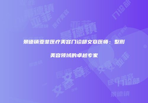景德镇亚菲医疗美容门诊部文章医师：整形美容领域的卓越专家