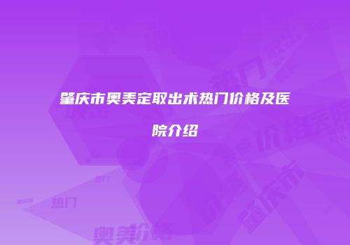肇庆市奥美定取出术热门价格及医院介绍