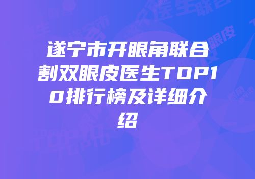 遂宁市开眼角联合割双眼皮医生TOP10排行榜及详细介绍