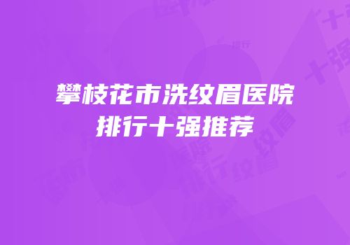 攀枝花市洗纹眉医院排行十强推荐