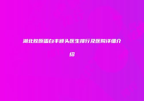 湖北胶原蛋白丰额头医生排行及医院详细介绍