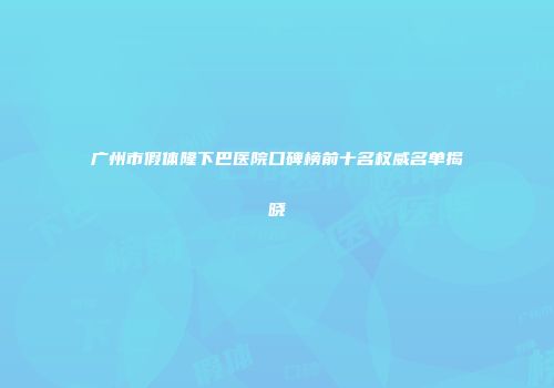 广州市假体隆下巴医院口碑榜前十名权威名单揭晓