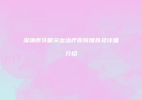 深圳市牙龈突出治疗医院推荐及详细介绍