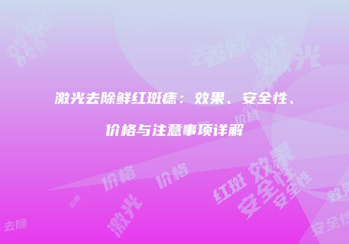 激光去除鲜红斑痣：效果、安全性、价格与注意事项详解