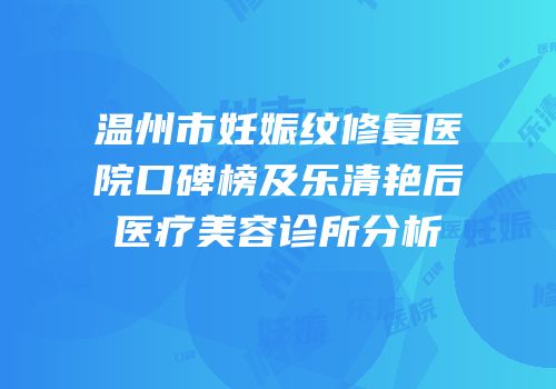 温州市妊娠纹修复医院口碑榜及乐清艳后医疗美容诊所分析