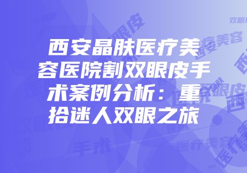 西安晶肤医疗美容医院割双眼皮手术案例分析：重拾迷人双眼之旅