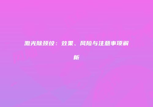 激光除颈纹：效果、风险与注意事项解析