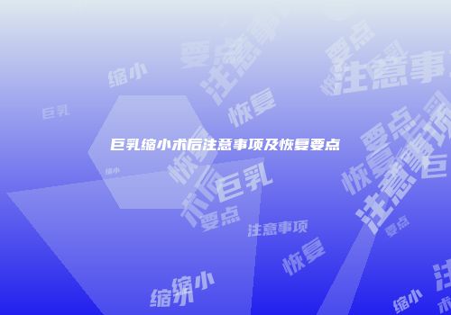巨乳缩小术后注意事项及恢复要点