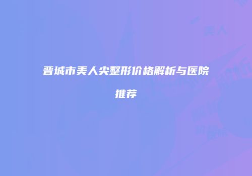 晋城市美人尖整形价格解析与医院推荐