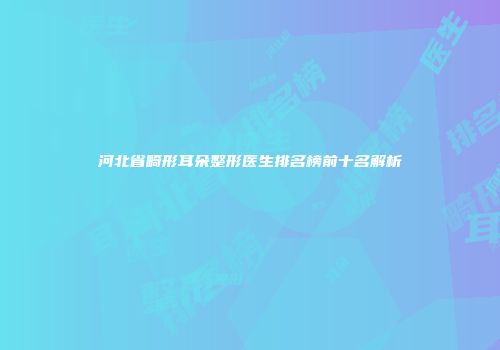 河北省畸形耳朵整形医生排名榜前十名解析