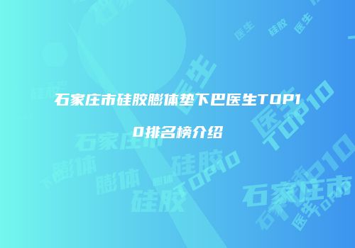 石家庄市硅胶膨体垫下巴医生TOP10排名榜介绍