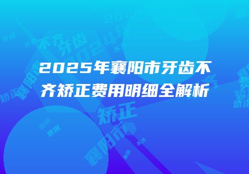2025年襄阳市牙齿不齐矫正费用明细全解析