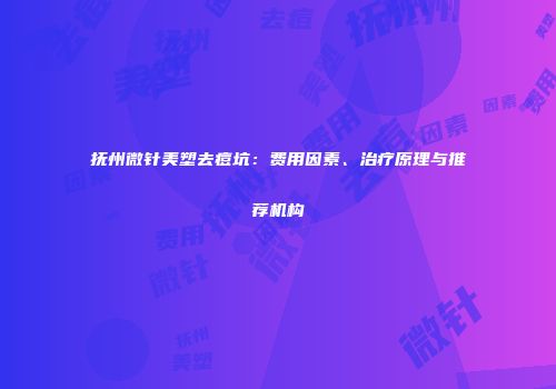 抚州微针美塑去痘坑：费用因素、治疗原理与推荐机构