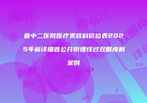 晋中二医院医疗美容科价位表2025年新详细首公开附埋线过双眼皮割案例
