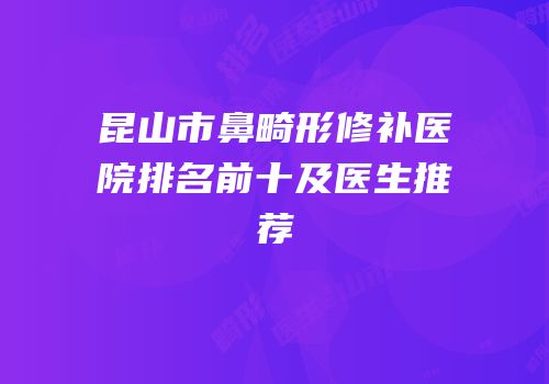 昆山市鼻畸形修补医院排名前十及医生推荐