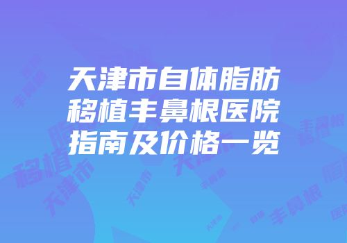 天津市自体脂肪移植丰鼻根医院指南及价格一览