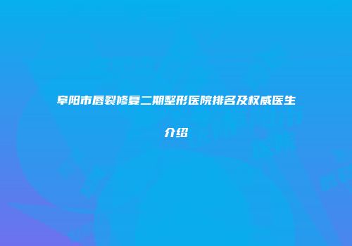 阜阳市唇裂修复二期整形医院排名及权威医生介绍