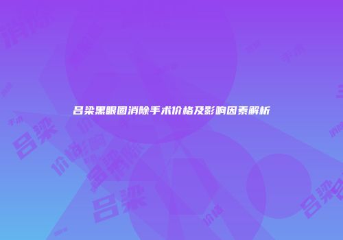 吕梁黑眼圈消除手术价格及影响因素解析