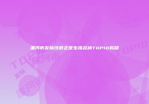 漯河市发际线矫正医生排名榜TOP10揭晓