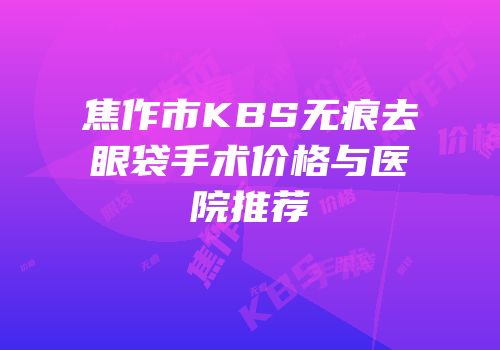焦作市KBS无痕去眼袋手术价格与医院推荐