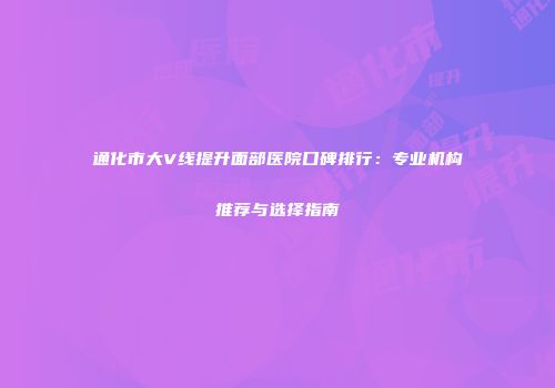 通化市大V线提升面部医院口碑排行：专业机构推荐与选择指南
