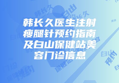韩长久医生注射瘦腿针预约指南及白山保健站美容门诊信息