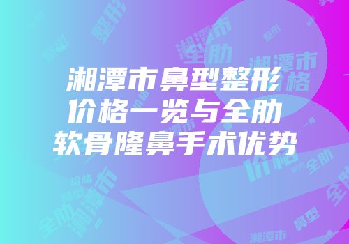 湘潭市鼻型整形价格一览与全肋软骨隆鼻手术优势