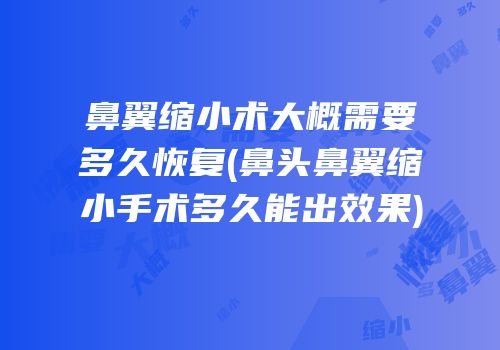 鼻翼缩小术大概需要多久恢复(鼻头鼻翼缩小手术多久能出效果)