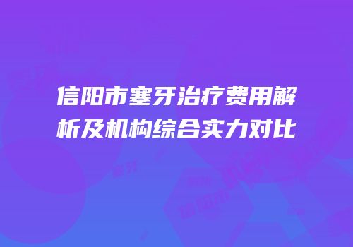 信阳市塞牙治疗费用解析及机构综合实力对比