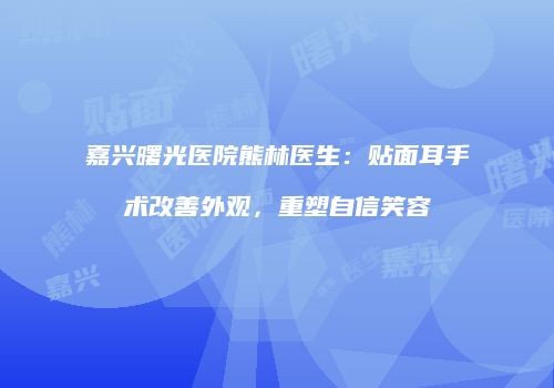 嘉兴曙光医院熊林医生：贴面耳手术改善外观，重塑自信笑容