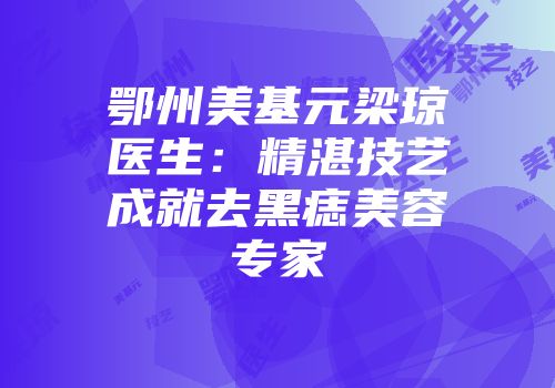 鄂州美基元梁琼医生：精湛技艺成就去黑痣美容专家