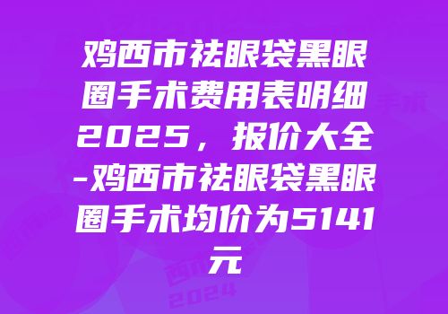 鸡西市祛眼袋黑眼圈手术费用表明细2025，报价大全-鸡西市祛眼袋黑眼圈手术均价为5141元