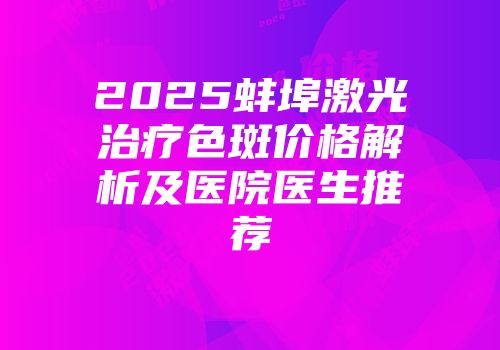2025蚌埠激光治疗色斑价格解析及医院医生推荐