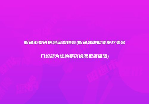 昭通市整形医院蜜桃提臀(昭通韩御熙美医疗美容门诊部为您的整形增添更多保障)