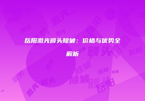 岳阳激光额头除皱：价格与优势全解析