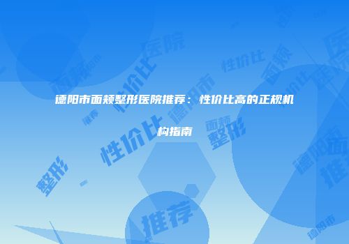 德阳市面颊整形医院推荐：性价比高的正规机构指南